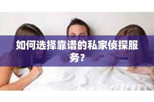 如何选择靠谱的私家侦探服务？