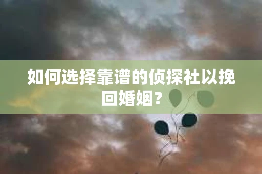 如何选择靠谱的侦探社以挽回婚姻？