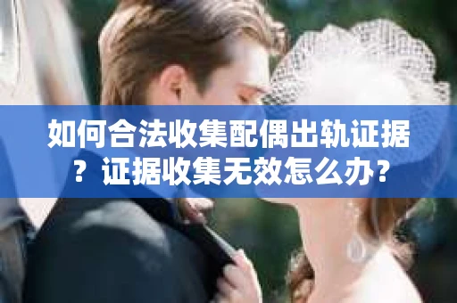 如何合法收集配偶出轨证据？证据收集无效怎么办？