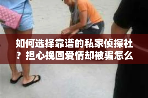 如何选择靠谱的私家侦探社?担心挽回爱情却被骗怎么办? 如何选择靠谱的私家侦探社?担心挽回爱情却被骗怎么办?