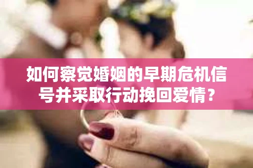 如何察觉婚姻的早期危机信号并采取行动挽回爱情？