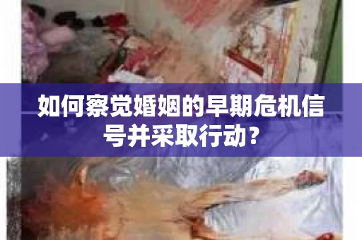 如何察觉婚姻的早期危机信号并采取行动？