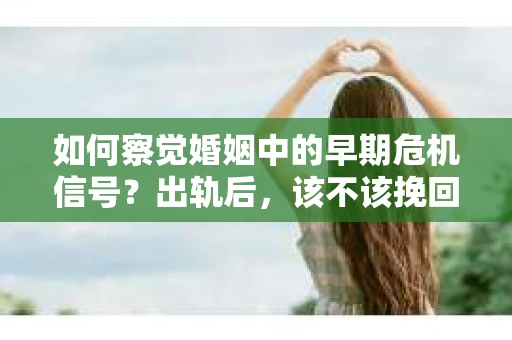 如何察觉婚姻中的早期危机信号？出轨后，该不该挽回怎么办？