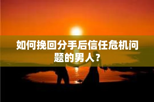 如何挽回分手后信任危机问题的男人? 如何挽回分手后信任危机问题的男人?