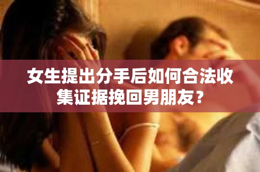 女生提出分手后如何合法收集证据挽回男朋友？