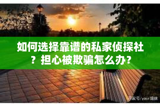 如何选择靠谱的私家侦探社？担心被欺骗怎么办？