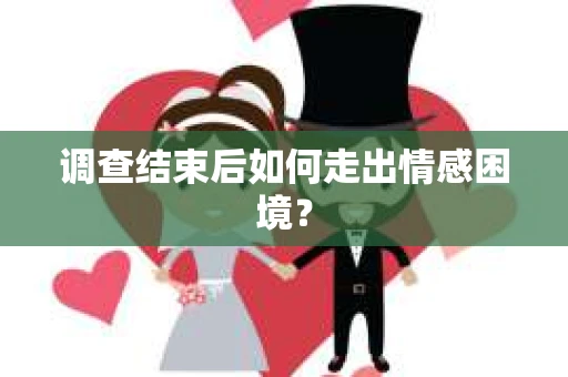调查结束后如何走出情感困境？