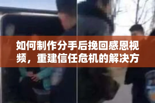 如何制作分手后挽回感恩视频，重建信任危机的解决方案