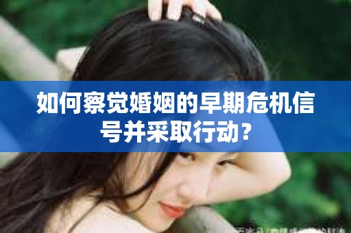 如何察觉婚姻的早期危机信号并采取行动？
