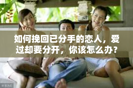 如何挽回已分手的恋人，爱过却要分开，你该怎么办？