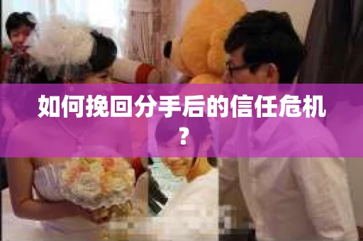如何挽回分手后的信任危机？