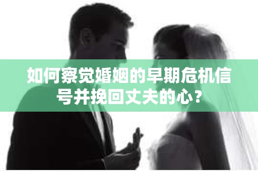 如何察觉婚姻的早期危机信号并挽回丈夫的心？