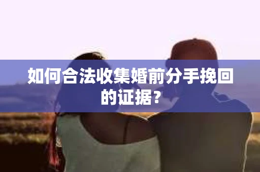 如何合法收集婚前分手挽回的证据？