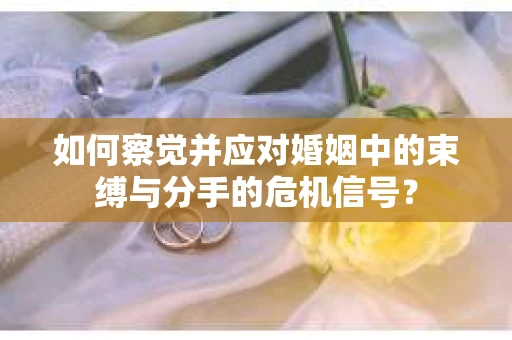 如何察觉并应对婚姻中的束缚与分手的危机信号？