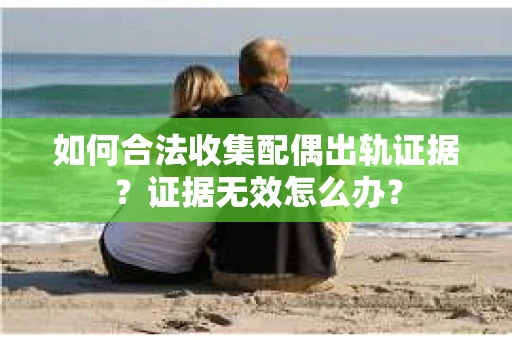 如何合法收集配偶出轨证据？证据无效怎么办？