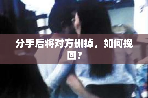 分手后将对方删掉，如何挽回？