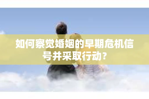 如何察觉婚姻的早期危机信号并采取行动？