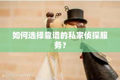 如何选择靠谱的私家侦探服务? 如何选择靠谱的私家侦探服务?