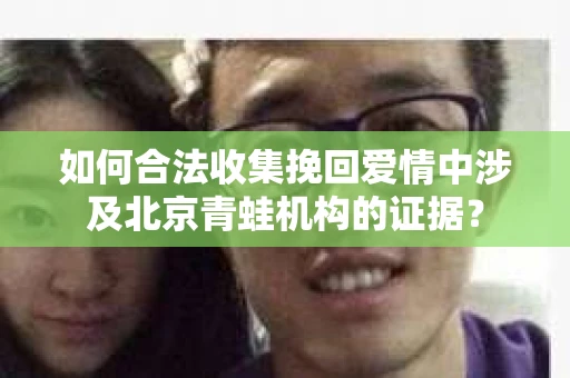 如何合法收集挽回爱情中涉及北京青蛙机构的证据？