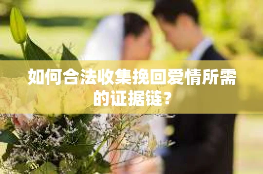 如何合法收集挽回爱情所需的证据链？