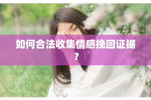 如何合法收集情感挽回证据? 如何合法收集情感挽回证据?