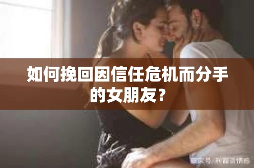 如何挽回因信任危机而分手的女朋友? 如何挽回因信任危机而分手的女朋友?