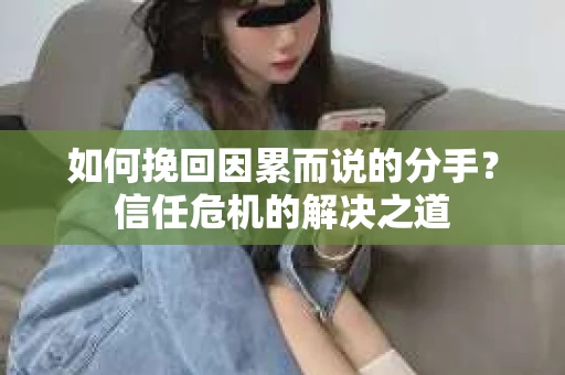 如何挽回因累而说的分手?信任危机的解决之道 如何挽回因累而说的分手?信任危机的解决之道