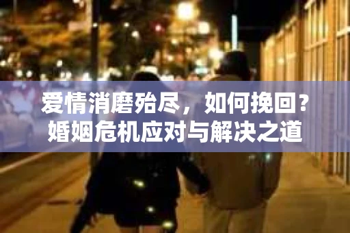 爱情消磨殆尽，如何挽回？婚姻危机应对与解决之道