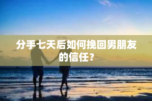 分手七天后如何挽回男朋友的信任？