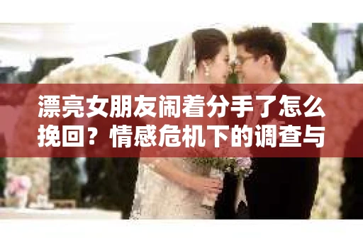 漂亮女朋友闹着分手了怎么挽回?情感危机下的调查与应对策略 漂亮女朋友闹着分手了怎么挽回?情感危机下的调查与应对策略