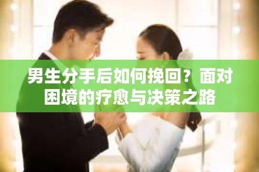 男生分手后如何挽回?面对困境的疗愈与决策之路 男生分手后如何挽回?面对困境的疗愈与决策之路