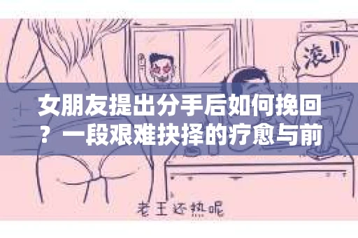 女朋友提出分手后如何挽回？一段艰难抉择的疗愈与前行之路