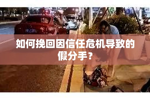 如何挽回因信任危机导致的假分手？