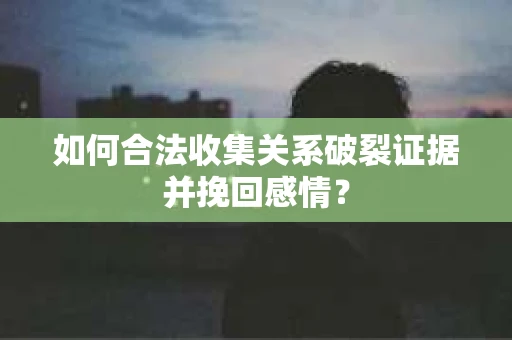 如何合法收集关系破裂证据并挽回感情？