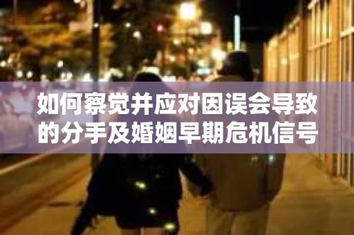如何察觉并应对因误会导致的分手及婚姻早期危机信号? 如何察觉并应对因误会导致的分手及婚姻早期危机信号?