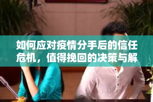 如何应对疫情分手后的信任危机,值得挽回的决策与解决方案 如何应对疫情分手后的信任危机,值得挽回的决策与解决方案
