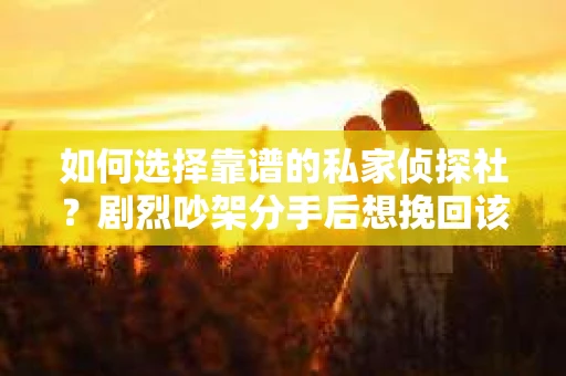如何选择靠谱的私家侦探社？剧烈吵架分手后想挽回该怎么做？