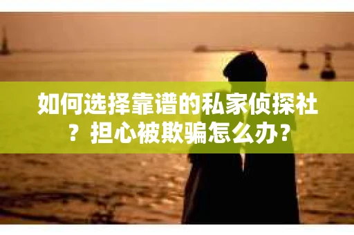 如何选择靠谱的私家侦探社？担心被欺骗怎么办？