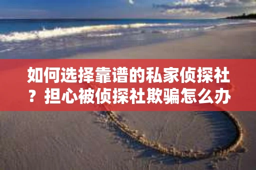 如何选择靠谱的私家侦探社？担心被侦探社欺骗怎么办？