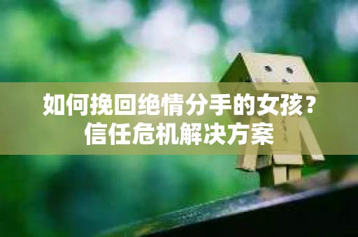 如何挽回绝情分手的女孩？信任危机解决方案
