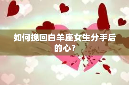 如何挽回白羊座女生分手后的心？