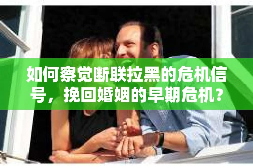 如何察觉断联拉黑的危机信号，挽回婚姻的早期危机？