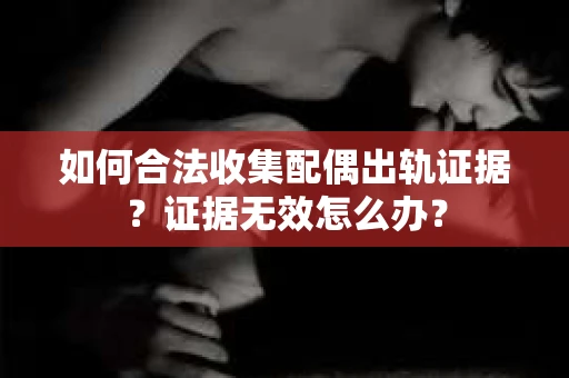 如何合法收集配偶出轨证据？证据无效怎么办？