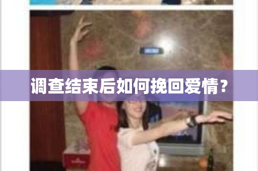 调查结束后如何挽回爱情? 调查结束后如何挽回爱情?