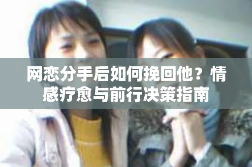网恋分手后如何挽回他?情感疗愈与前行决策指南 网恋分手后如何挽回他?情感疗愈与前行决策指南