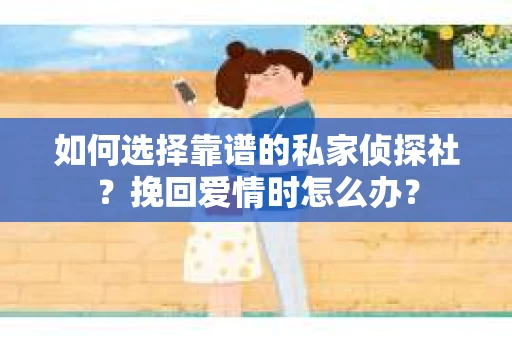 如何选择靠谱的私家侦探社？挽回爱情时怎么办？
