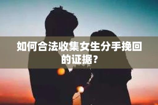 如何合法收集女生分手挽回的证据？