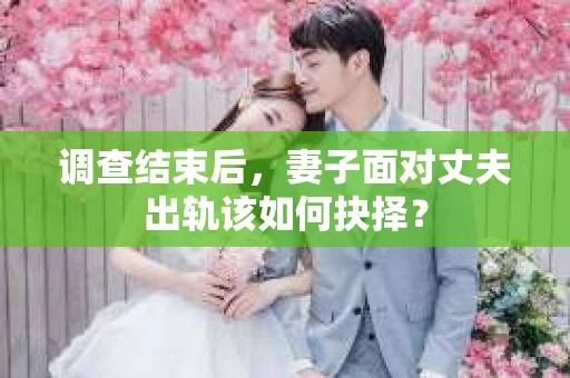 调查结束后,妻子面对丈夫出轨该如何抉择? 调查结束后,妻子面对丈夫出轨该如何抉择?