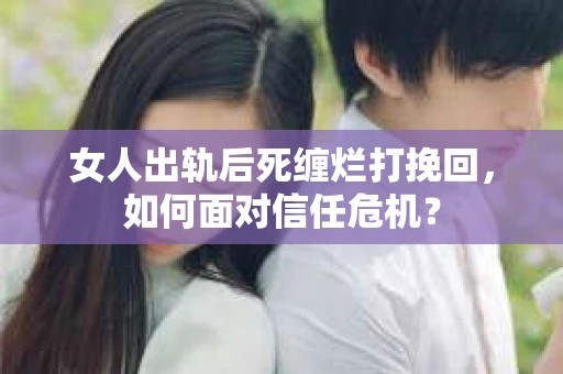 女人出轨后死缠烂打挽回，如何面对信任危机？