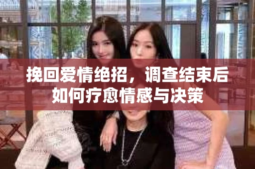 挽回爱情绝招,调查结束后如何疗愈情感与决策 挽回爱情绝招,调查结束后如何疗愈情感与决策